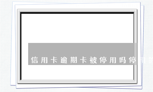 信用卡逾期卡被停用吗(停用的信用卡逾期还完了应该注销吗)