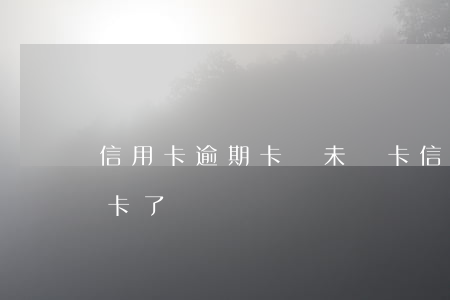 信用卡逾期卡變未開卡(信用卡逾期卡變未開卡了)