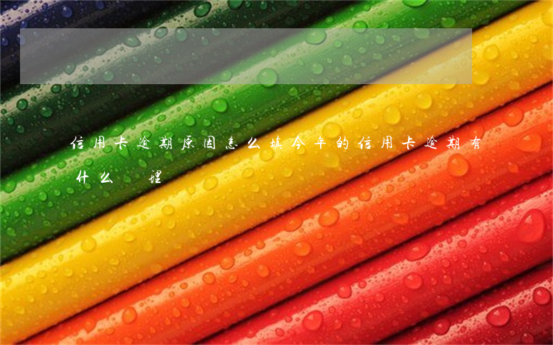 信用卡逾期原因怎么填(今年的信用卡逾期有什么處理)
