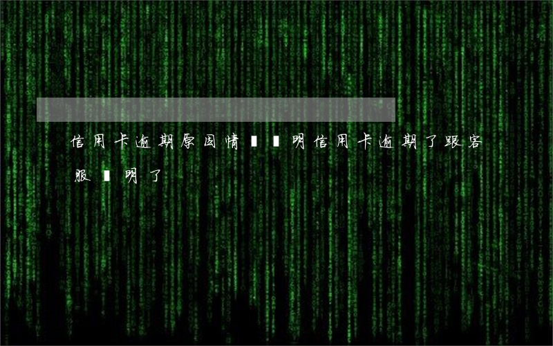信用卡逾期原因情況說明(信用卡逾期了跟客服說明了)