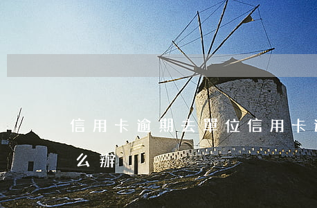 信用卡逾期去單位(信用卡逾期去單位找我怎么辦)