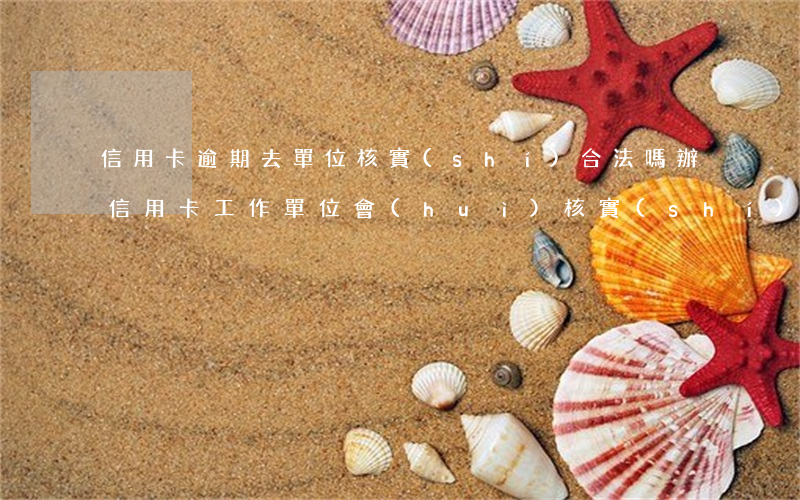 信用卡逾期去單位核實(shí)合法嗎(辦信用卡工作單位會(huì)核實(shí)嗎)