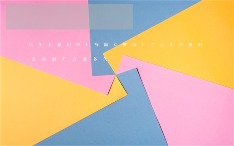 信用卡逾期去开庭需要准备什么(信用卡逾期立案到开庭要多久)