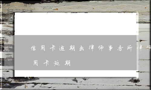 信用卡逾期去律师事务所 律师事务所处理信用卡延期