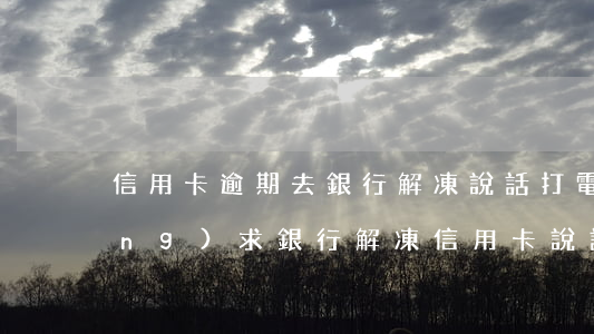 信用卡逾期去銀行解凍說話(打電話請(qǐng)求銀行解凍信用卡說話技巧)