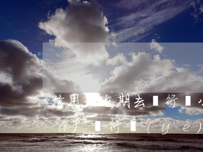 信用卡逾期去銀行辦公司業(yè)務(wù) 銀行業(yè)務(wù)員來公司辦信用卡可靠嗎