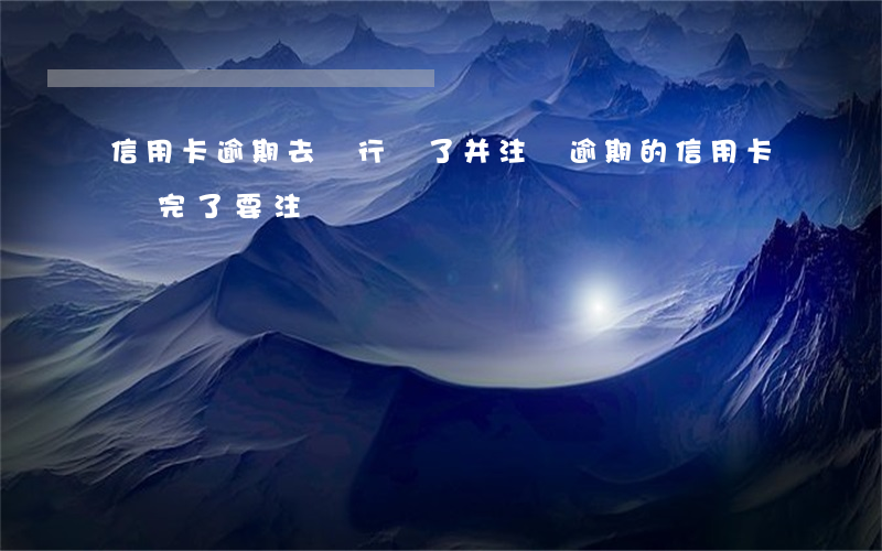 信用卡逾期去銀行還了并注銷(逾期的信用卡還完了要注銷嗎)