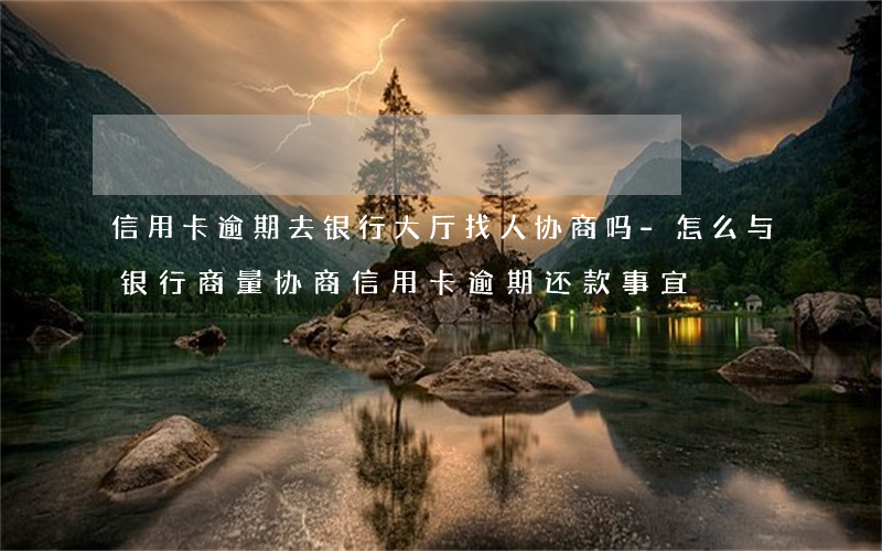 信用卡逾期去银行大厅找人协商吗-怎么与银行商量协商信用卡逾期还款事宜