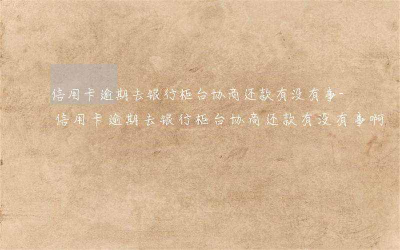 信用卡逾期去银行柜台协商还款有没有事-信用卡逾期去银行柜台协商还款有没有事啊
