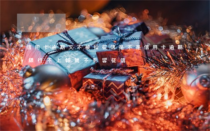 信用卡逾期又不被拉征信(是不是信用卡逾期銀行不上報就不影響征信)