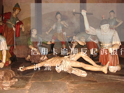 信用卡逾期反起诉银行(银行对信用卡逾期起诉流程)