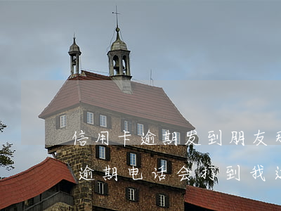 信用卡逾期发到朋友那里(为什么朋友信用卡逾期电话会打到我这里)