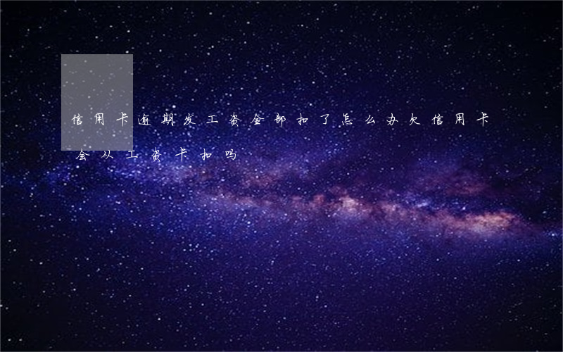 信用卡逾期发工资全部扣了怎么办(欠信用卡会从工资卡扣吗)
