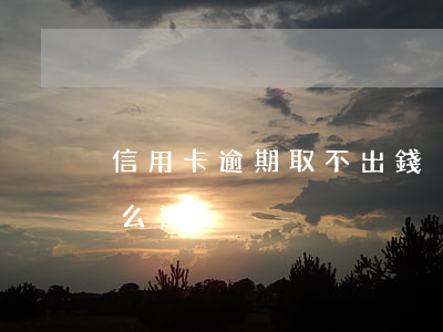 信用卡逾期取不出錢(沒錢還信用卡逾期了怎么辦)
