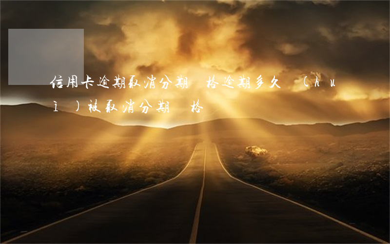 信用卡逾期取消分期資格(逾期多久會(huì)被取消分期資格)