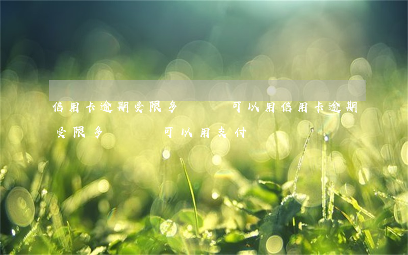 信用卡逾期受限多長時間可以用(信用卡逾期受限多長時間可以用支付寶)