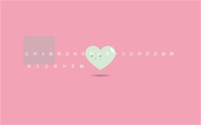 信用卡逾期变成老赖有多少人(信用贷款逾期多久会成为老赖)