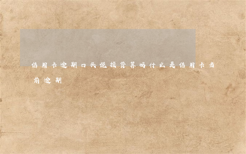信用卡逾期口头说投资算吗(什么是信用卡当前逾期)