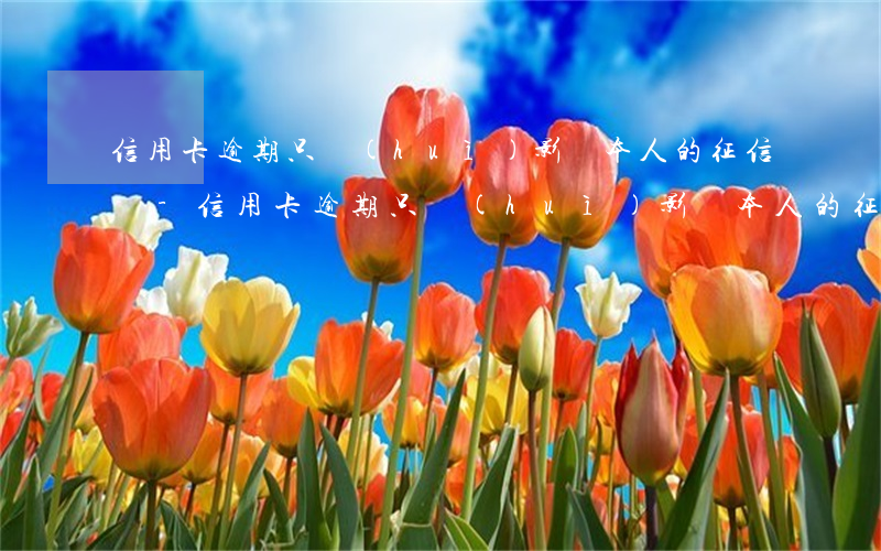 信用卡逾期只會(huì)影響本人的征信嗎-信用卡逾期只會(huì)影響本人的征信嗎知乎