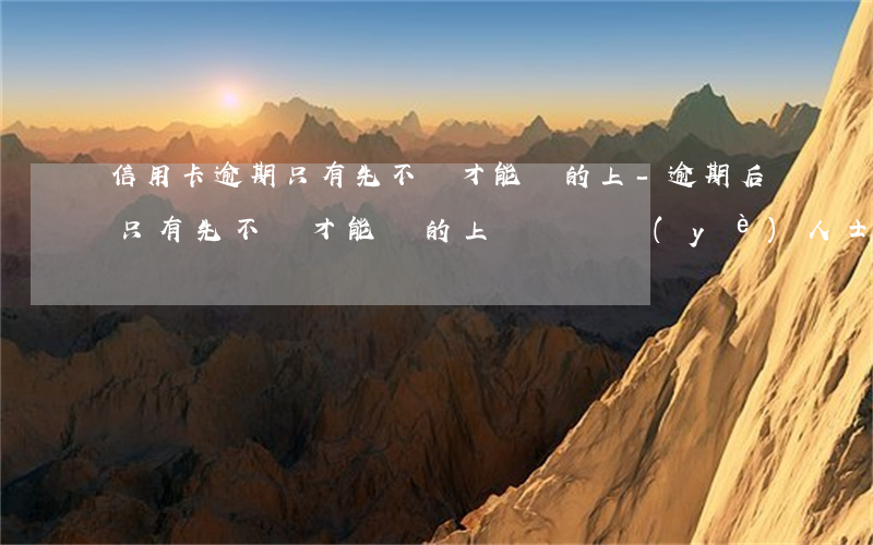 信用卡逾期只有先不還才能還的上-逾期后,只有先不還,才能還的上,(聽聽專業(yè)人士怎么說(shuō))