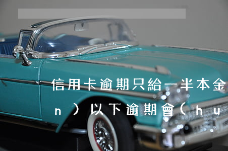 信用卡逾期只給一半本金 信用卡1萬(wàn)以下逾期會(huì)怎么樣