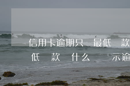 信用卡逾期只還最低還款(信用卡逾期還了最低還款為什么還顯示逾期)