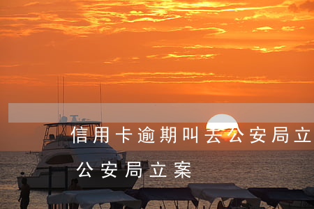 信用卡逾期叫去公安局立案(信用卡逾期叫去公安局立案)