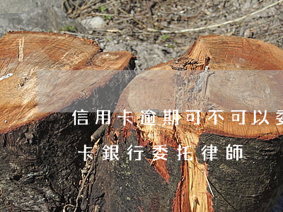 信用卡逾期可不可以委托律師談判-欠信用卡銀行委托律師