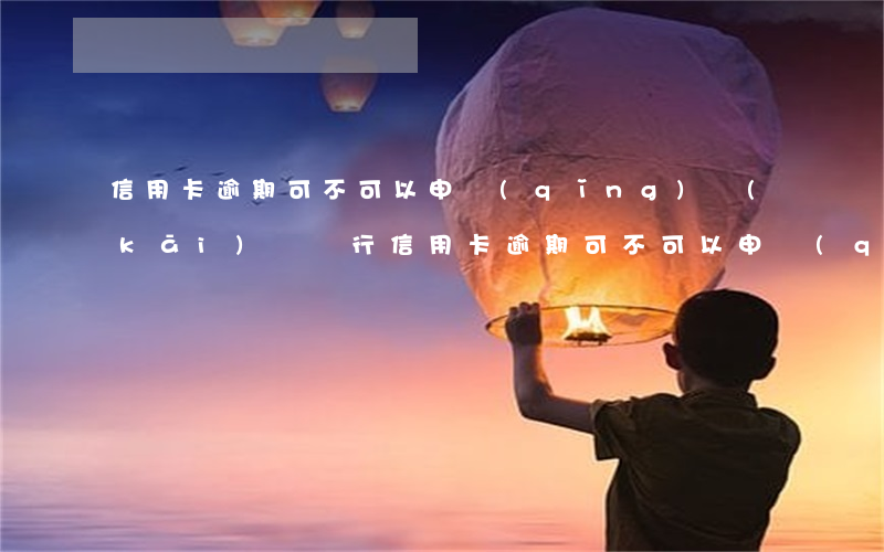 信用卡逾期可不可以申請(qǐng)開(kāi)戶銀行（信用卡逾期可不可以申請(qǐng)開(kāi)戶）