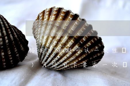 信用卡逾期可以一次性還清(逾期三個(gè)月信用卡要求一次還清)