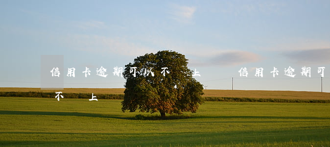 信用卡逾期可以不讓上門嗎(信用卡逾期可以不讓上門嗎)