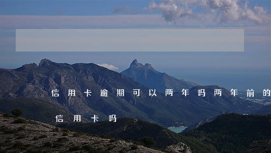 信用卡逾期可以两年吗(两年前的逾期影响办信用卡吗)