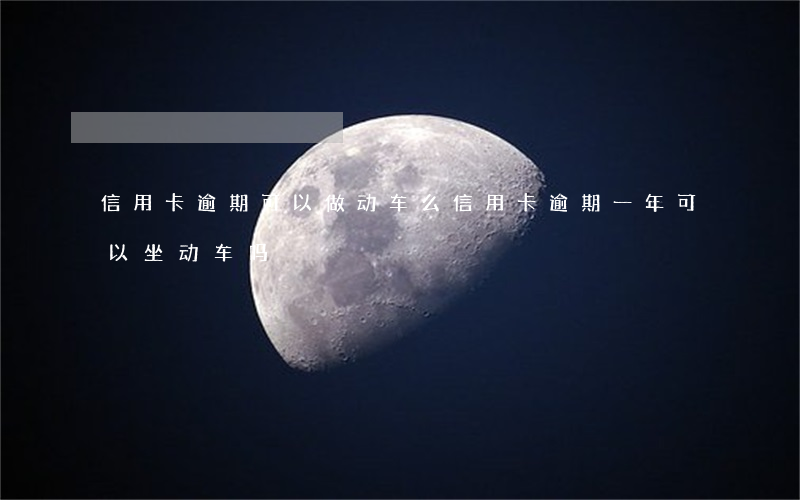 信用卡逾期可以做动车么(信用卡逾期一年可以坐动车吗)