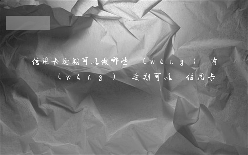 信用卡逾期可以做哪些網(wǎng)貸 有過網(wǎng)貸逾期可以辦信用卡嗎