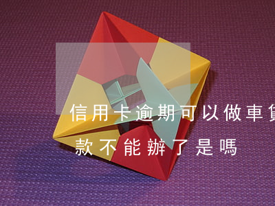信用卡逾期可以做車貸嗎(信用卡逾期汽車貸款不能辦了是嗎?)
