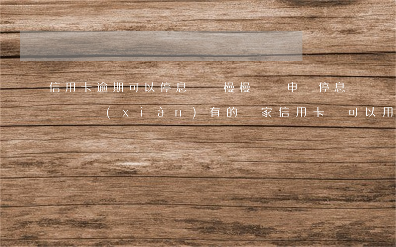 信用卡逾期可以停息掛賬慢慢還嗎(申請停息掛賬現(xiàn)有的別家信用卡還可以用嗎)