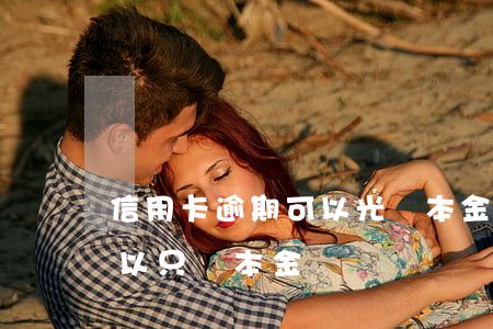 信用卡逾期可以光還本金嗎(欠信用卡逾期可以只還本金嗎)