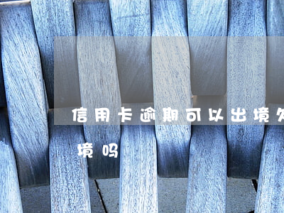 信用卡逾期可以出境 欠信用卡钱会被限制出境吗