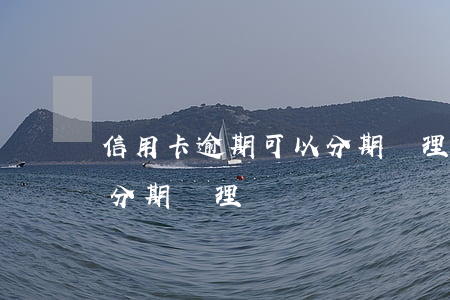 信用卡逾期可以分期處理嗎(信用卡逾期可以分期處理嗎)