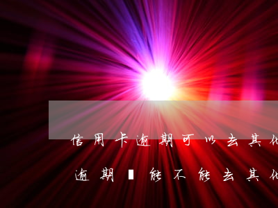 信用卡逾期可以去其他銀行嗎 如果有信用卡逾期還能不能去其他銀行貸款