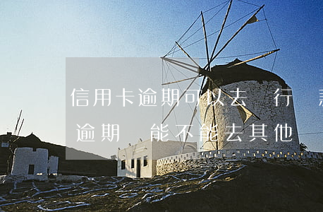 信用卡逾期可以去銀行還款嗎 如果有信用卡逾期還能不能去其他銀行貸款