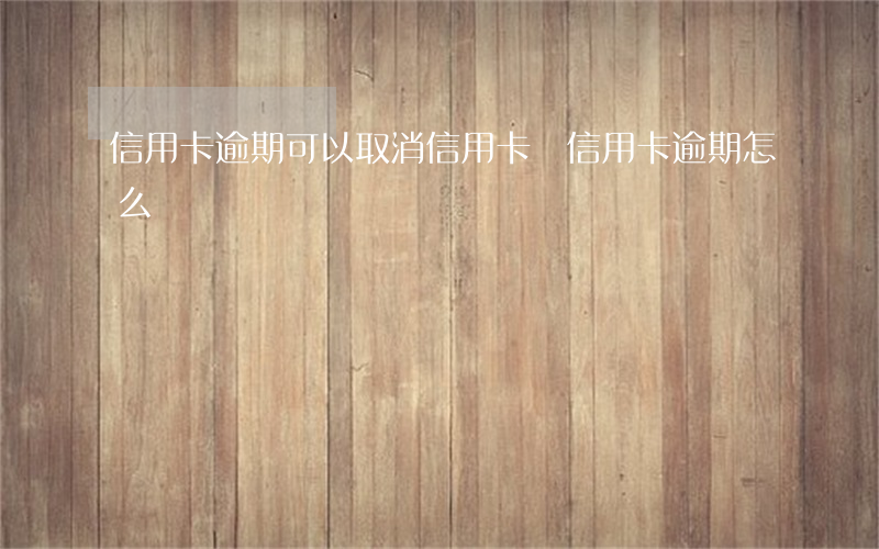 信用卡逾期可以取消信用卡嗎(信用卡逾期怎么辦)