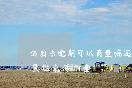 信用卡逾期可以商量嘛 还逾期信用卡跟谁商量能免滞纳金
