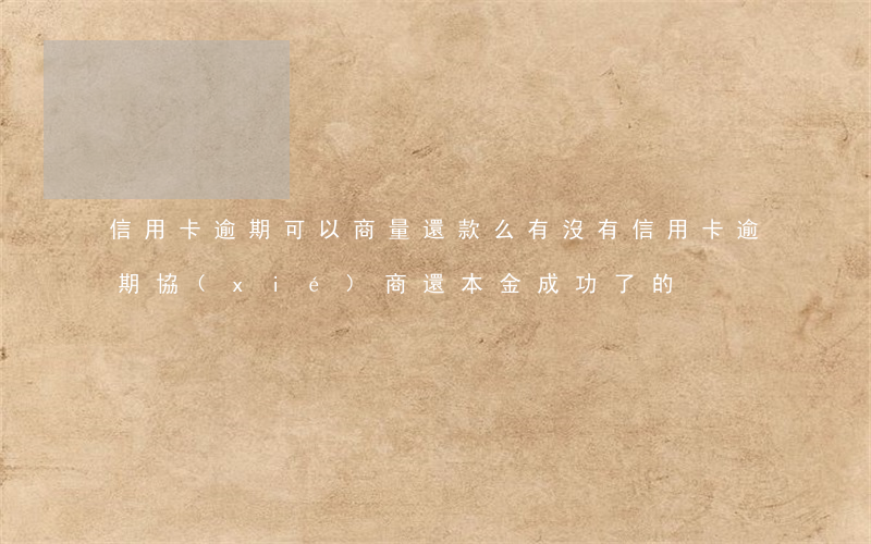 信用卡逾期可以商量還款么(有沒有信用卡逾期協(xié)商還本金成功了的)