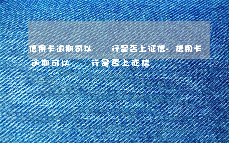信用卡逾期可以問銀行是否上征信-信用卡逾期可以問銀行是否上征信嗎