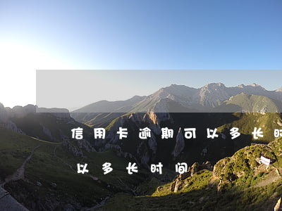 信用卡逾期可以多长时间免息（信用卡逾期可以多长时间）