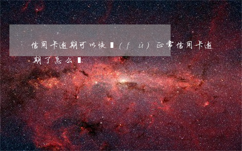 信用卡逾期可以恢復(fù)正常(信用卡 逾期了怎么辦)