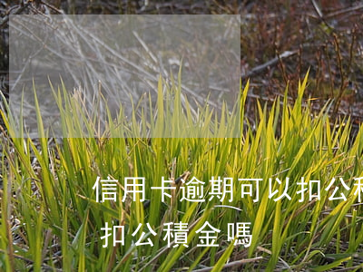 信用卡逾期可以扣公積金嗎(信用卡逾期可以扣公積金嗎)