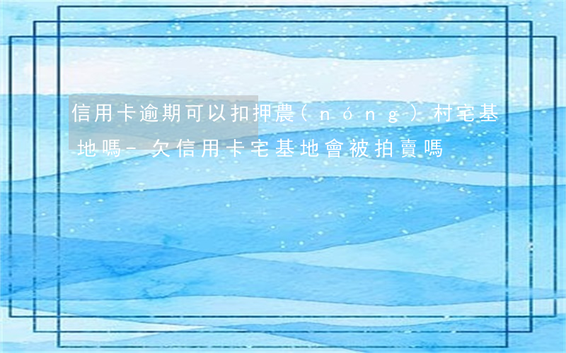 信用卡逾期可以扣押農(nóng)村宅基地嗎-欠信用卡宅基地會被拍賣嗎