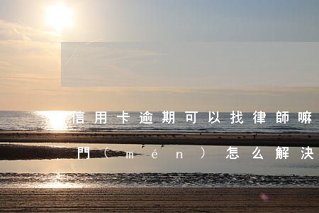信用卡逾期可以找律師嘛(信用卡逾期律師上門(mén)怎么解決)